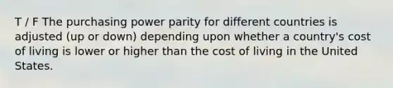 T / F The purchasing power parity for different countries is adjusted (up or down) depending upon whether a country's cost of living is lower or higher than the cost of living in the United States.