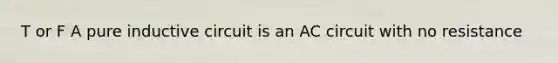 T or F A pure inductive circuit is an AC circuit with no resistance