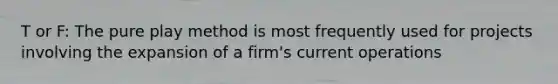 T or F: The pure play method is most frequently used for projects involving the expansion of a firm's current operations