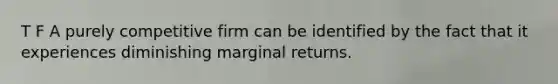 T F A purely competitive firm can be identified by the fact that it experiences diminishing marginal returns.