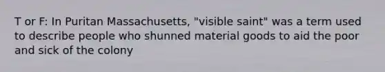 T or F: In Puritan Massachusetts, "visible saint" was a term used to describe people who shunned material goods to aid the poor and sick of the colony