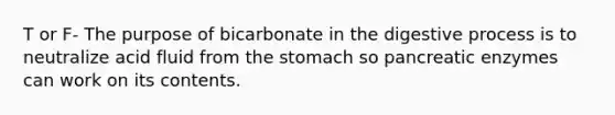 T or F- The purpose of bicarbonate in the digestive process is to neutralize acid fluid from the stomach so pancreatic enzymes can work on its contents.