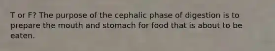 T or F? The purpose of the cephalic phase of digestion is to prepare the mouth and stomach for food that is about to be eaten.