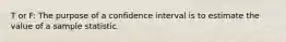 T or F: The purpose of a confidence interval is to estimate the value of a sample statistic.