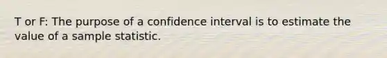 T or F: The purpose of a confidence interval is to estimate the value of a sample statistic.