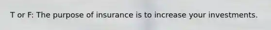 T or F: The purpose of insurance is to increase your investments.