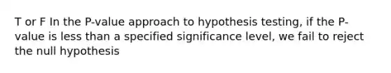 T or F In the P-value approach to hypothesis testing, if the P-value is less than a specified significance level, we fail to reject the null hypothesis