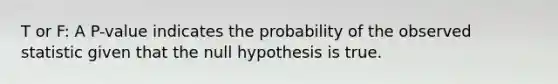 T or F: A P-value indicates the probability of the observed statistic given that the null hypothesis is true.