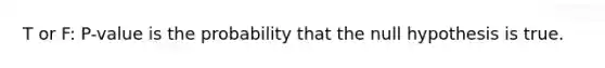 T or F: P-value is the probability that the null hypothesis is true.