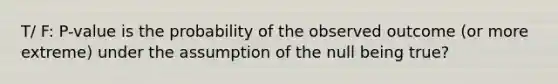 T/ F: P-value is the probability of the observed outcome (or more extreme) under the assumption of the null being true?