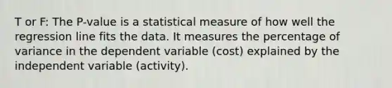 T or F: The P-value is a statistical measure of how well the regression line fits the data. It measures the percentage of variance in the dependent variable (cost) explained by the independent variable (activity).