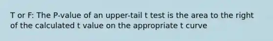 T or F: The P-value of an upper-tail t test is the area to the right of the calculated t value on the appropriate t curve