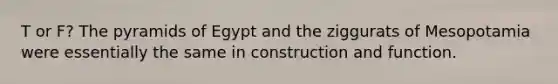 T or F? The pyramids of Egypt and the ziggurats of Mesopotamia were essentially the same in construction and function.