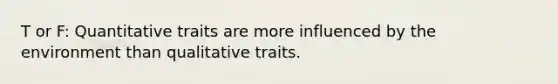 T or F: Quantitative traits are more influenced by the environment than qualitative traits.