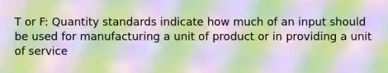 T or F: Quantity standards indicate how much of an input should be used for manufacturing a unit of product or in providing a unit of service