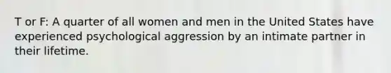 T or F: A quarter of all women and men in the United States have experienced psychological aggression by an intimate partner in their lifetime.