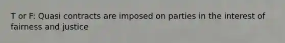 T or F: Quasi contracts are imposed on parties in the interest of fairness and justice