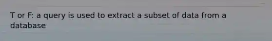 T or F: a query is used to extract a subset of data from a database