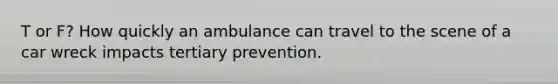 T or F? How quickly an ambulance can travel to the scene of a car wreck impacts tertiary prevention.