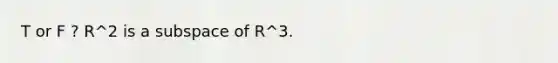 T or F ? R^2 is a subspace of R^3.