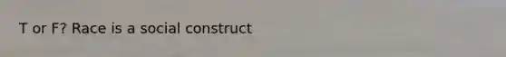 T or F? Race is a social construct