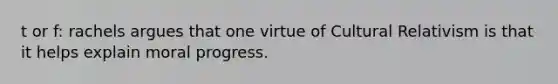 t or f: rachels argues that one virtue of Cultural Relativism is that it helps explain moral progress.