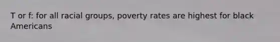 T or f: for all racial groups, poverty rates are highest for black Americans