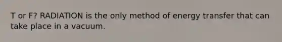 T or F? RADIATION is the only method of energy transfer that can take place in a vacuum.