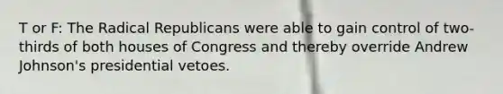 T or F: The Radical Republicans were able to gain control of two-thirds of both houses of Congress and thereby override Andrew Johnson's presidential vetoes.