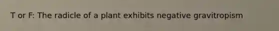 T or F: The radicle of a plant exhibits negative gravitropism
