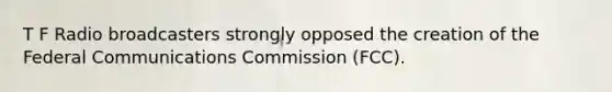 T F Radio broadcasters strongly opposed the creation of the Federal Communications Commission (FCC).