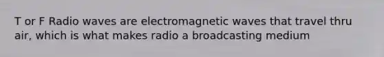 T or F Radio waves are electromagnetic waves that travel thru air, which is what makes radio a broadcasting medium