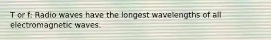 T or f: Radio waves have the longest wavelengths of all electromagnetic waves.