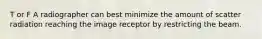 T or F A radiographer can best minimize the amount of scatter radiation reaching the image receptor by restricting the beam.