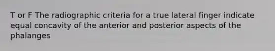 T or F The radiographic criteria for a true lateral finger indicate equal concavity of the anterior and posterior aspects of the phalanges