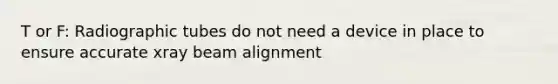 T or F: Radiographic tubes do not need a device in place to ensure accurate xray beam alignment