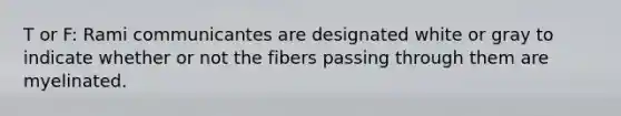 T or F: Rami communicantes are designated white or gray to indicate whether or not the fibers passing through them are myelinated.