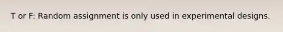T or F: Random assignment is only used in experimental designs.