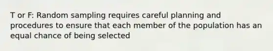 T or F: Random sampling requires careful planning and procedures to ensure that each member of the population has an equal chance of being selected