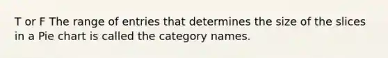 T or F The range of entries that determines the size of the slices in a Pie chart is called the category names.