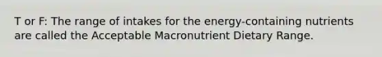 T or F: The range of intakes for the energy-containing nutrients are called the Acceptable Macronutrient Dietary Range.