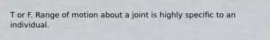 T or F. Range of motion about a joint is highly specific to an individual.