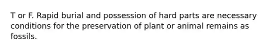 T or F. Rapid burial and possession of hard parts are necessary conditions for the preservation of plant or animal remains as fossils.