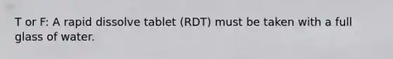 T or F: A rapid dissolve tablet (RDT) must be taken with a full glass of water.