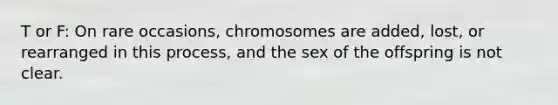 T or F: On rare occasions, chromosomes are added, lost, or rearranged in this process, and the sex of the offspring is not clear.