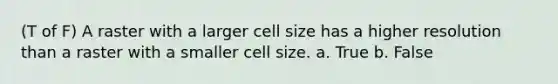 (T of F) A raster with a larger cell size has a higher resolution than a raster with a smaller cell size. a. True b. False