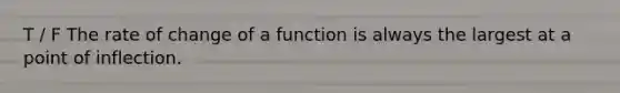 T / F The rate of change of a function is always the largest at a point of inflection.