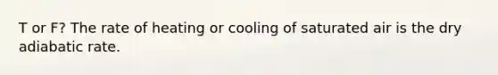 T or F? The rate of heating or cooling of saturated air is the dry adiabatic rate.