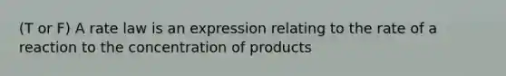 (T or F) A rate law is an expression relating to the rate of a reaction to the concentration of products