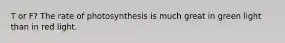 T or F? The rate of photosynthesis is much great in green light than in red light.